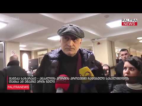 მამუკა ხაზარაძე - ანაკლიის პორტის პროექტში ჩადებული სახელმწიფოს თანხა ამ ეტაპზე არის ნული