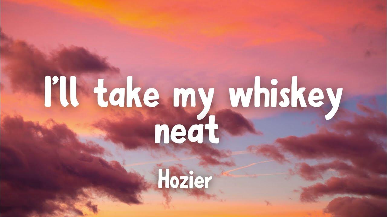 "I'll take my whiskey neat" - Too sweet by Hozier "I'll take my whiskey neat" - Too sweet by Hozier