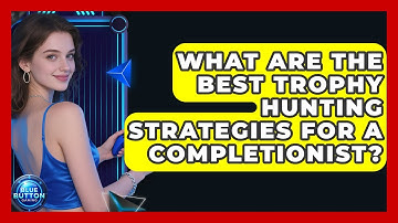What Are The Best Trophy Hunting Strategies For A Completionist? - Blue Button Gaming