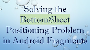 Solving the BottomSheet Positioning Problem in Android Fragments