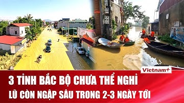 Thái Nguyên – Bắc Ninh – Lạng Sơn vẫn sẽ “ngụp lặn” trong nước lũ từ 2-3 ngày nữa  | VNP