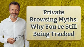 Private Browsing Myths: Why You're Still Being Tracked