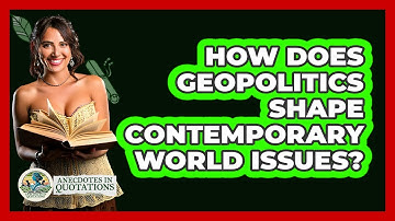 How Does Geopolitics Shape Contemporary World Issues? - Anecdotes in Quotation