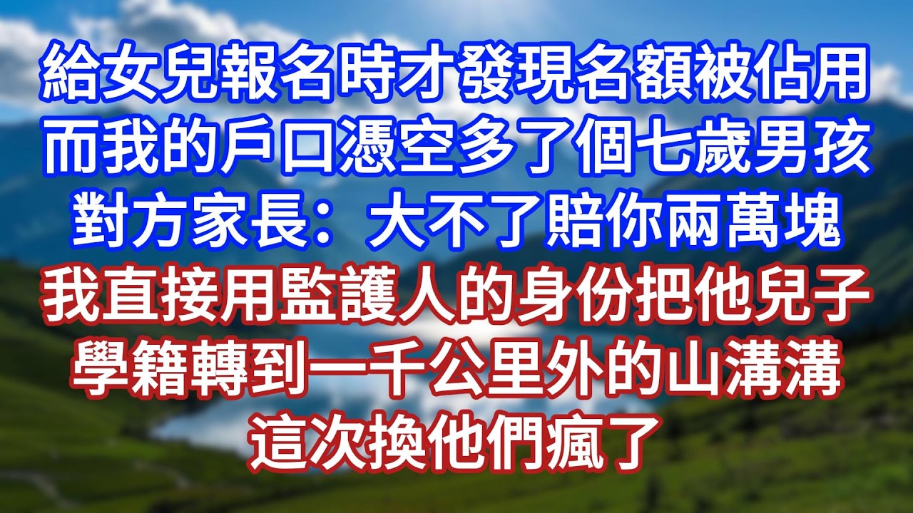 給女兒報名時才發現名額被佔用了。而我的戶口憑空多了個七歲男孩。對方家長：大不了賠你兩萬塊。我直接用監護人的身份把他兒子學籍轉到一千公里外的山溝溝。這次換他們瘋了#言情故事#情感故事#家庭故事#婚姻