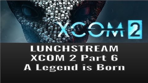 Lunchstream XCOM2 Part 6: A Legend is Born