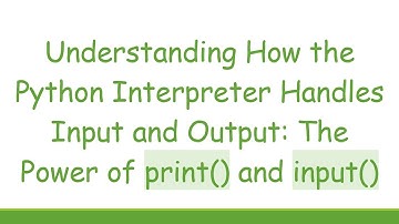 Understanding How the Python Interpreter Handles Input and Output: The Power of print() and input()