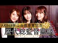 AKB48横山由依卒業記念 初の歴代総監督鼎談が実現!