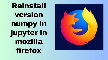 Reinstall version numpy in jupyter in mozilla firefox