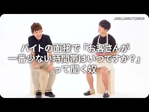 『バイトの面接で「お客さんが一番少ない時間帯はいつですか？」って聞く奴』ジャルジャルのネタのタネ【JARUJARUTOWER】