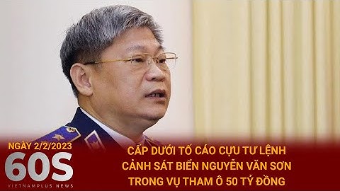 Bản tin 60s | Cấp dưới tố cáo cựu Tư lệnh Cảnh sát biển Nguyễn Văn Sơn trong vụ tham ô 50 tỷ đồng