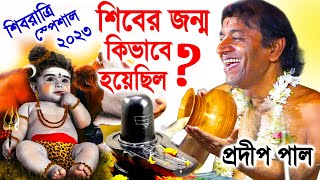 শিবের জন্ম কিভাবে হয়েছিল ? শিবরাত্রি স্পেশাল ! প্রদীপ পাল কীর্তন 2023 ! pradip pal new kirtan 2023