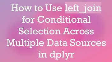 How to Use left_join for Conditional Selection Across Multiple Data Sources in dplyr