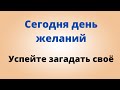 Сегодня день желаний. Успейте загадать своё.