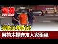 酒後口角衝突！ 男持木棍奔友人家砸車【最新快訊】