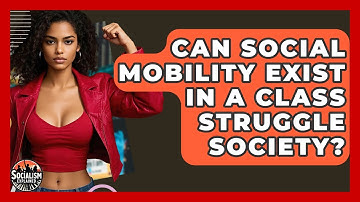 Can Social Mobility Exist In A Class Struggle Society? - Socialism Explained