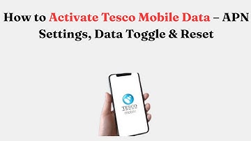 How to Activate Tesco Mobile Data – APN Settings, Data Toggle & Reset