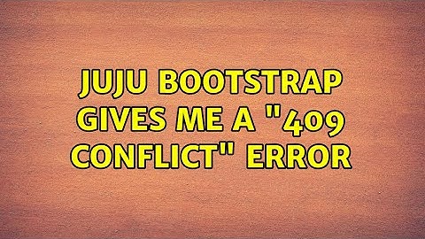 Juju bootstrap gives me a "409 CONFLICT" error