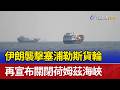 伊朗襲擊塞浦勒斯貨輪 再宣布關閉荷姆茲海峽