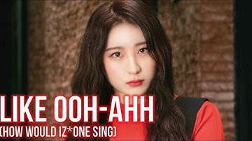 how i think iz*one would sing LIKE OOH-AHH (twice)?
