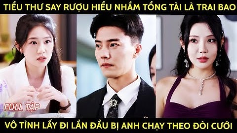 Tiểu thư say rượu hiểu nhầm tổng tài là trai bao vô tình lấy đi lần đầu bị anh chạy theo đòi cưới