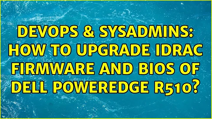 DevOps & SysAdmins: How to upgrade iDRAC firmware and BIOS of Dell PowerEdge R510? (2 Solutions!!)