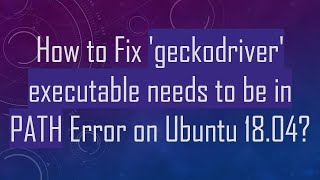 How to Fix 'geckodriver' executable needs to be in PATH Error on Ubuntu 18.04?