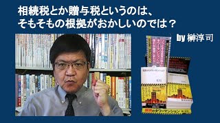 相続税とか贈与税というのは、そもそもの根拠がおかしいのでは？　by 榊淳司