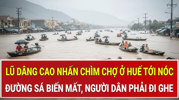 Lũ dâng cao nhấn chìm chợ ở Huế tới nóc, đường sá biến mất, người dân phải đi ghe