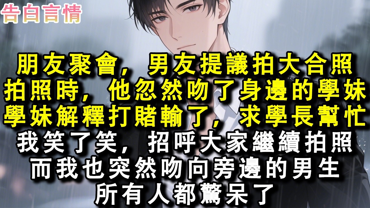 朋友聚會，男友提議拍大合照。拍照時，他忽然吻了身邊的學妹。學妹解釋打賭輸了，求學長幫忙。我笑了笑，招呼大家繼續拍照。而我突然吻了旁邊的男生。所有人都驚呆了。#小說 #情感 #故事