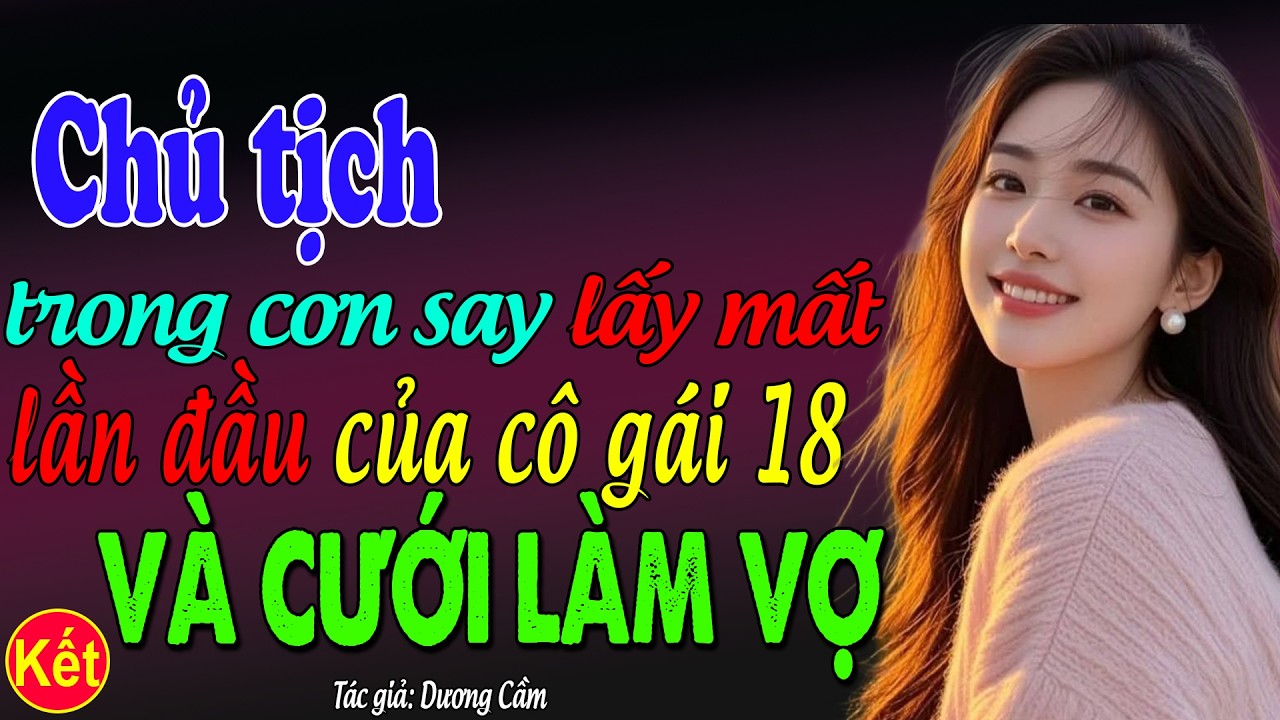 Chủ tịch trong cơn say lấy mất lần đầu của cô gái 18 và cưới làm vợ tập 2 kết: đọc truyện đêm khuya