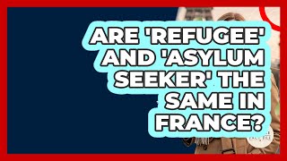 Are 'refugee' And 'asylum Seeker' The Same In France? - France Fact File