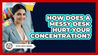 How Does A Messy Desk Hurt Your Concentration? - Office Supply Insider