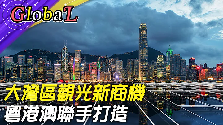 【Global】大湾区观光新商机 粤港澳联手打造@Global_Vision - 天天要闻