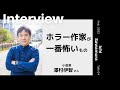 【INTERVIEW#40】ホラー作家が一番怖いもの │ 澤村伊智さん（小説家）【Talk.4】