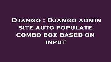 Django : Django admin site auto populate combo box based on input