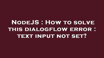 NodeJS : How to solve this dialogflow error : text input not set?