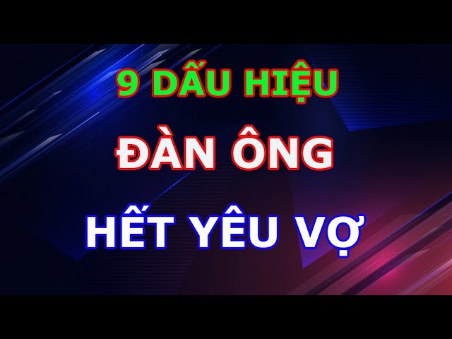 Outline Video 9 Dấu Hiệu Đàn Ông Đã Không Còn Yêu Vợ Đàn Bà Khôn Phải Biết