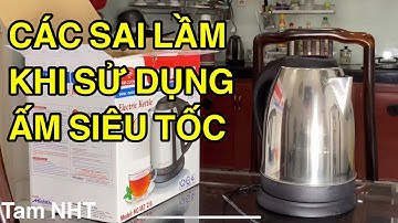Kinh nghiệm chọn mua Và Những Sai Lầm Tai Hại Khi Dùng Ấm Đun Nước Siêu Tốc.