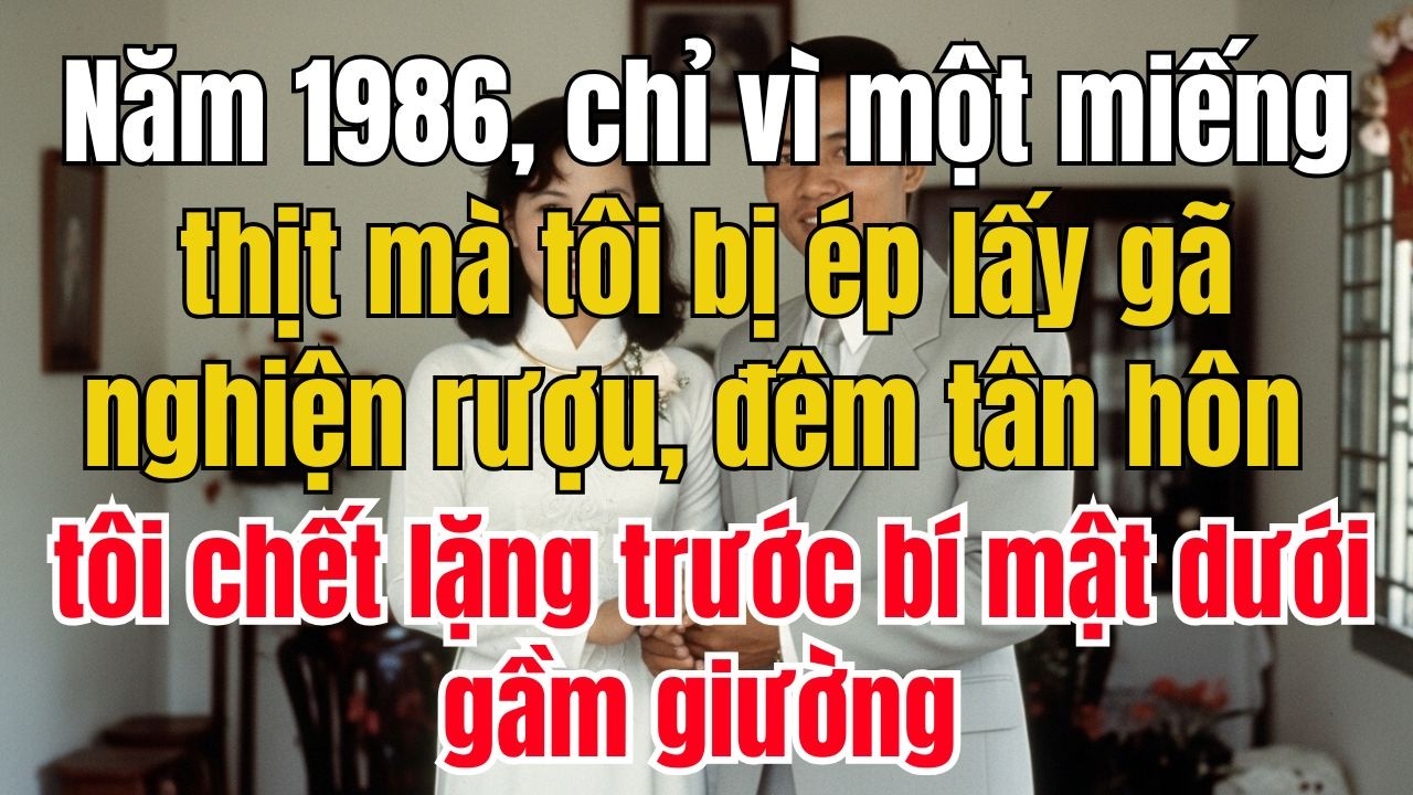 Năm 1986 vì một miếng thịt, mà tôi bị ép lấy gã nghiện rượu đêm tân hôn tôi chết lặng trước bí mật!
