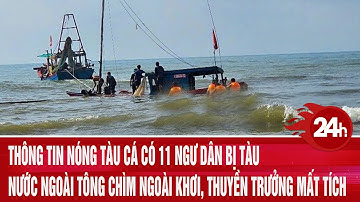 Thông tin nóng tàu cá có 11 ngư dân bị tàu nước ngoài tông chìm ngoài khơi, thuyền trưởng mất tích
