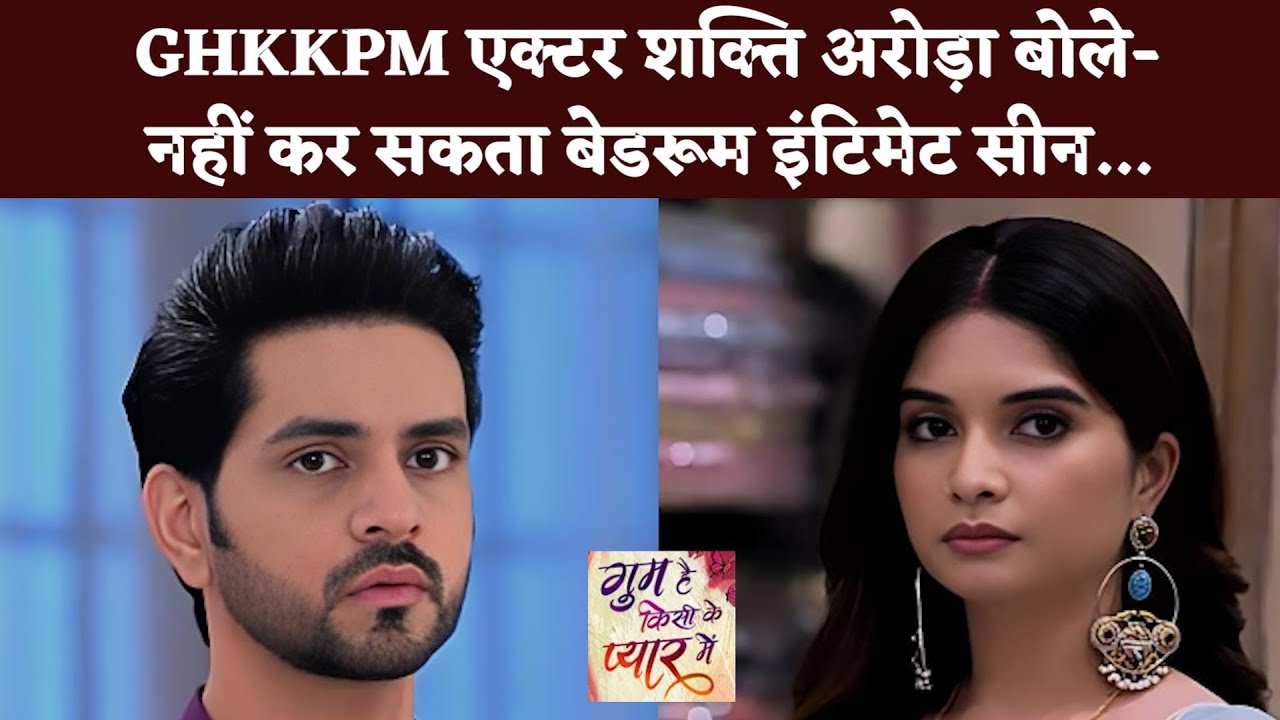 GHKKPM एक्टर शक्ति अरोड़ा बोले -नहीं कर सकता बेडरूम इंटिमेट सीन ...