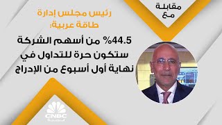 رئيس مجلس إدارة طاقة عربية: 44.5% من أسهم الشركة ستكون حرة للتداول في نهاية أول أسبوع من الإدراج