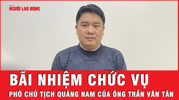 Ông Trần Văn Tân bị bãi nhiệm chức vụ phó chủ tịch UBND tỉnh Quảng Nam | Tin tức