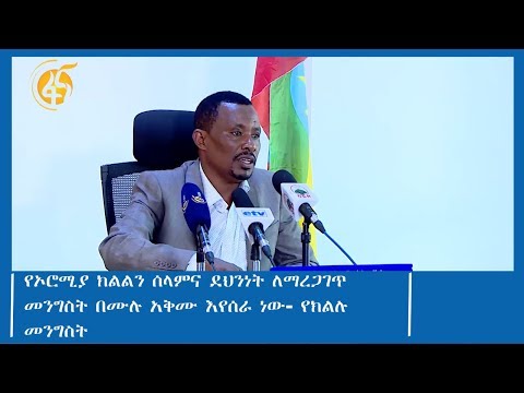 የኦሮሚያ ክልልን ሰላምና ደህንነት ለማረጋገጥ መንግስት በሙሉ አቅሙ እየሰራ ነው- የክልሉ መንግስት