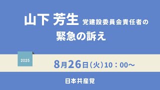 山下芳生党建設委員会責任者の緊急の訴え    2025.8.26