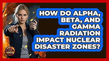 How Do Alpha, Beta, And Gamma Radiation Impact Nuclear Disaster Zones? - Man vs. Disaster