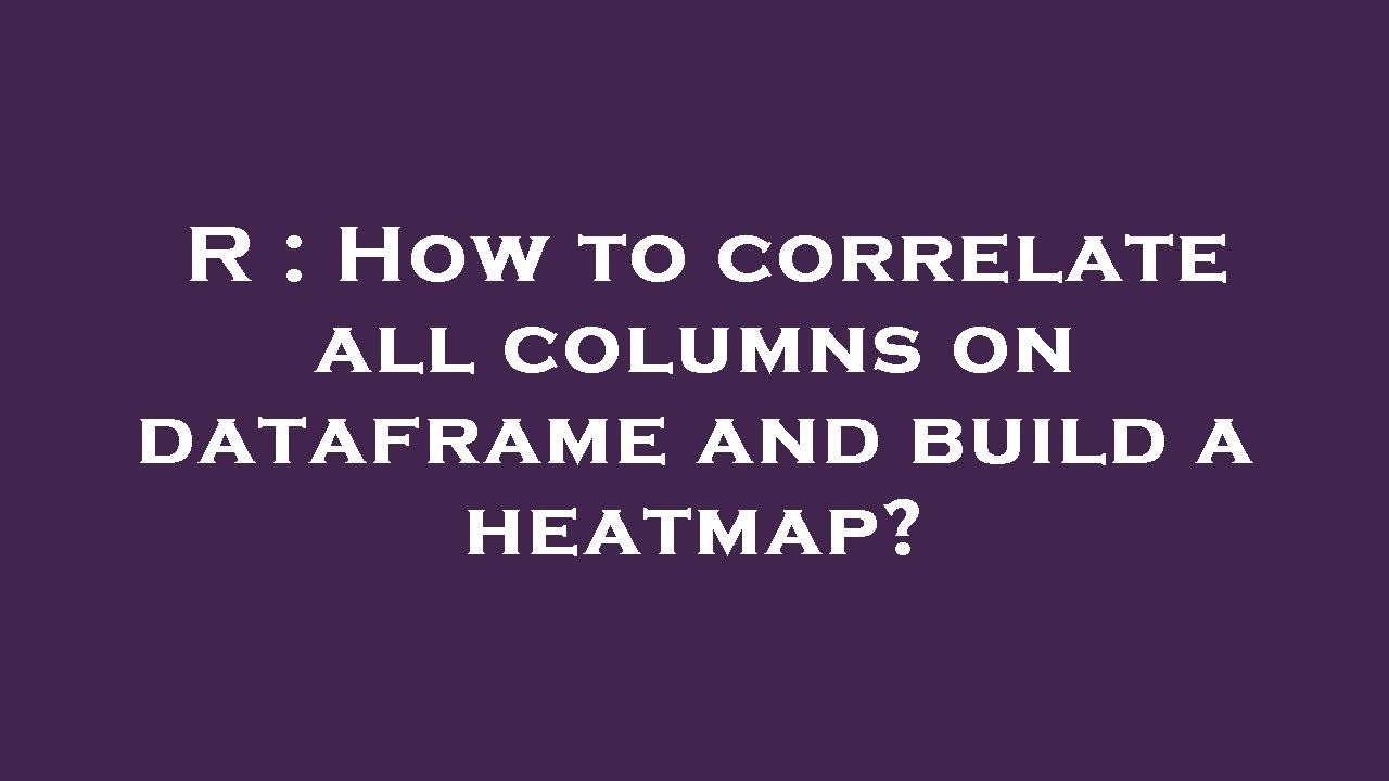 R How to correlate all columns on dataframe and build a heatmap