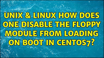 Unix & Linux: How does one disable the floppy module from loading on boot in CentOs7?