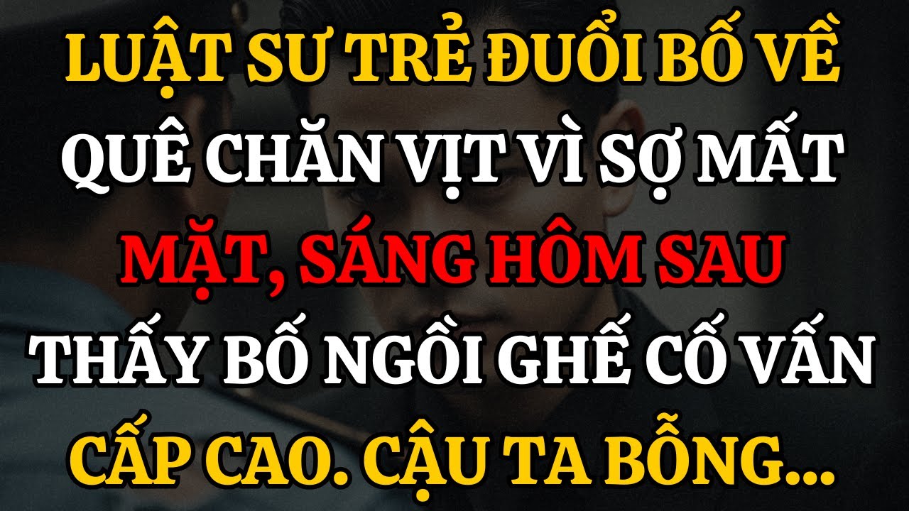 Luật Sư Trẻ Đuổi Bố Về Quê Chăn Vịt Vì Sợ Mất Mặt, Hôm Sau Thấy Bố Ngồi Ghế Cố Vấn Cấp Cao, Anh...