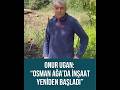 Onur Ugan: “Osman Ağa’da İnşaat Yeniden Başladı”